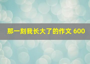 那一刻我长大了的作文 600